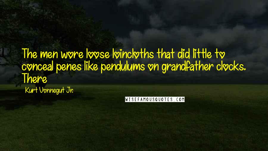 Kurt Vonnegut Jr. Quotes: The men wore loose loincloths that did little to conceal penes like pendulums on grandfather clocks. There