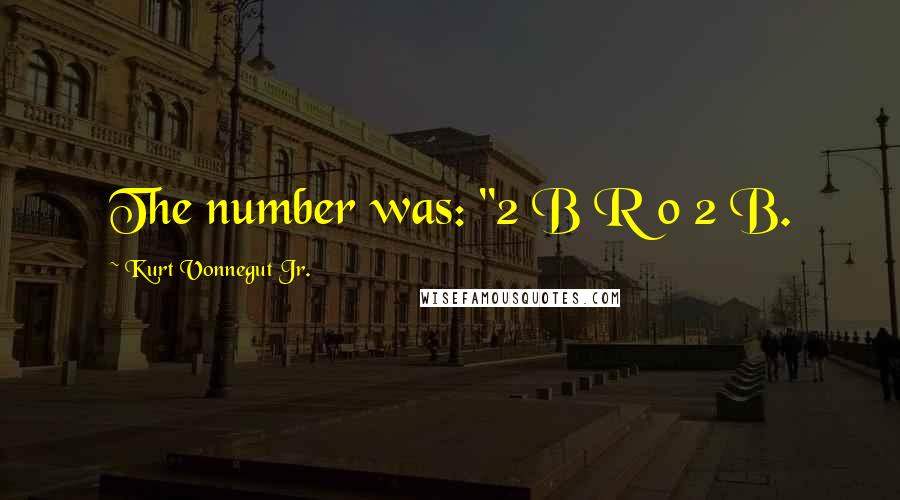 Kurt Vonnegut Jr. Quotes: The number was: "2 B R 0 2 B.