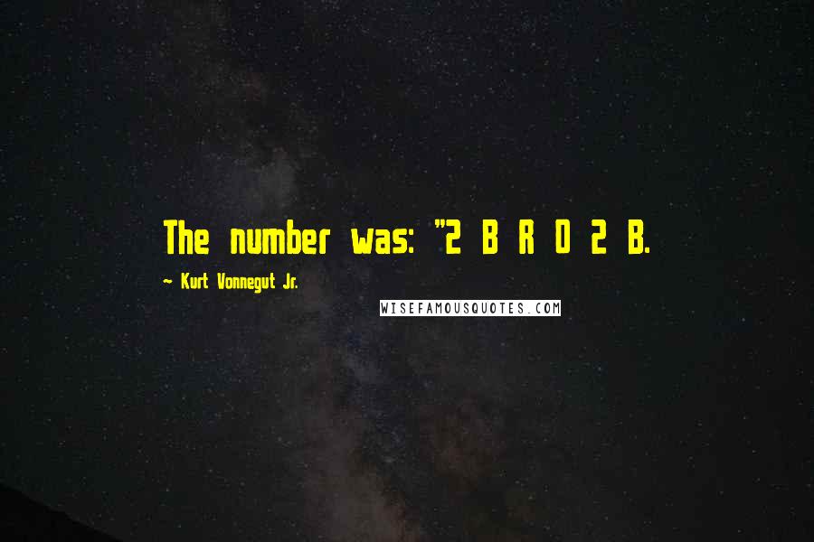 Kurt Vonnegut Jr. Quotes: The number was: "2 B R 0 2 B.