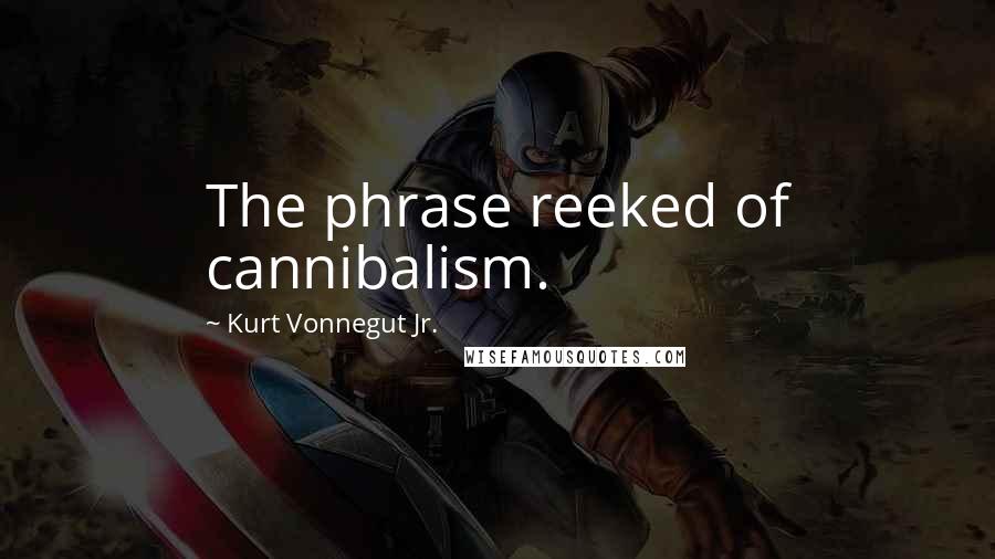 Kurt Vonnegut Jr. Quotes: The phrase reeked of cannibalism.