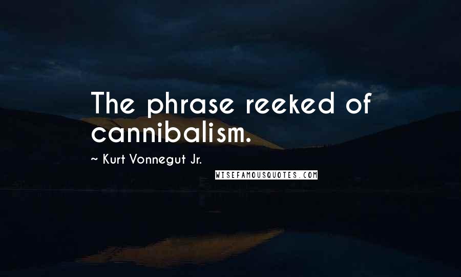 Kurt Vonnegut Jr. Quotes: The phrase reeked of cannibalism.