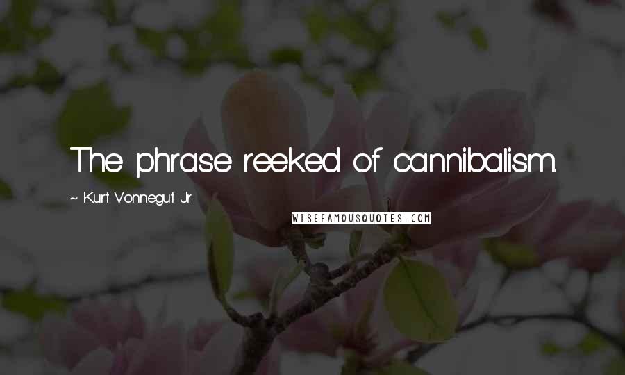 Kurt Vonnegut Jr. Quotes: The phrase reeked of cannibalism.