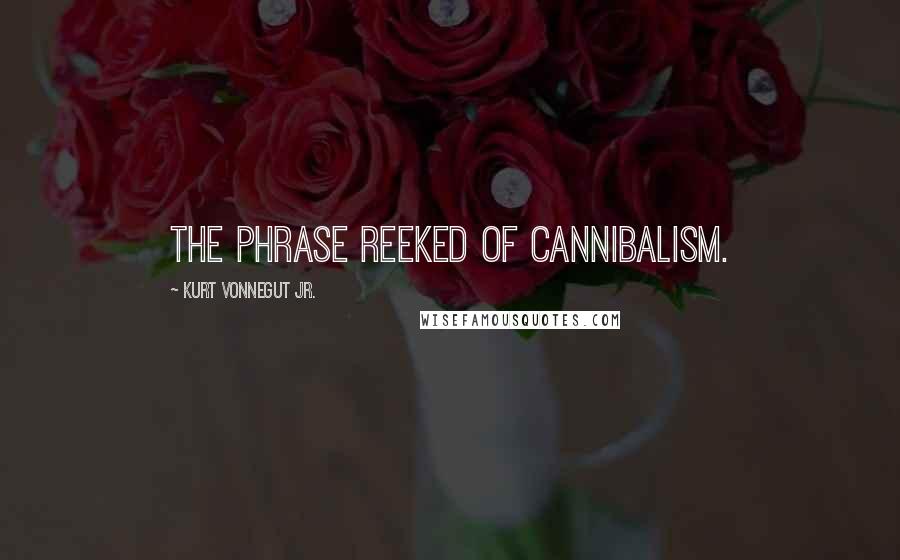 Kurt Vonnegut Jr. Quotes: The phrase reeked of cannibalism.