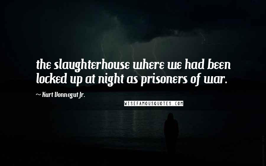 Kurt Vonnegut Jr. Quotes: the slaughterhouse where we had been locked up at night as prisoners of war.