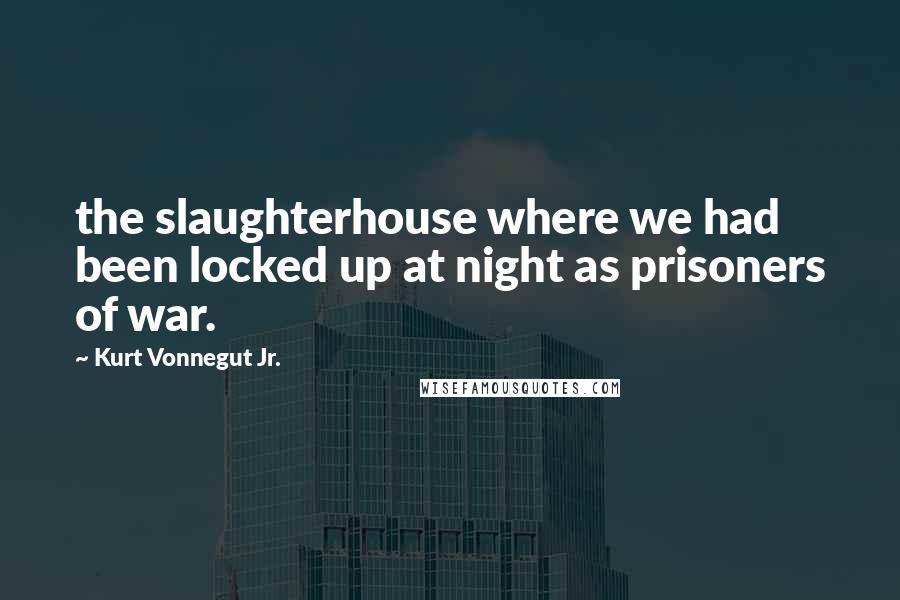 Kurt Vonnegut Jr. Quotes: the slaughterhouse where we had been locked up at night as prisoners of war.