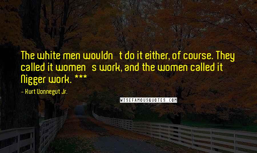 Kurt Vonnegut Jr. Quotes: The white men wouldn't do it either, of course. They called it women's work, and the women called it Nigger work. ***