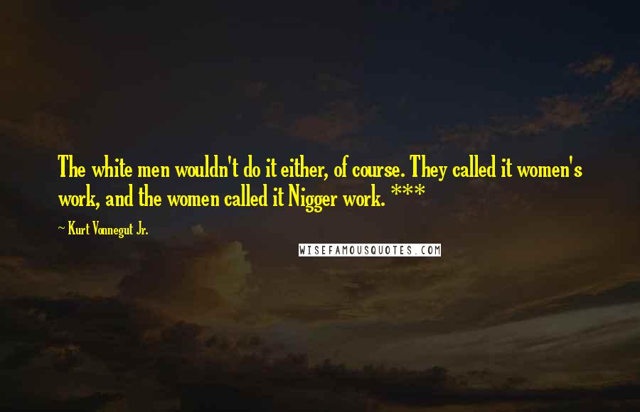 Kurt Vonnegut Jr. Quotes: The white men wouldn't do it either, of course. They called it women's work, and the women called it Nigger work. ***