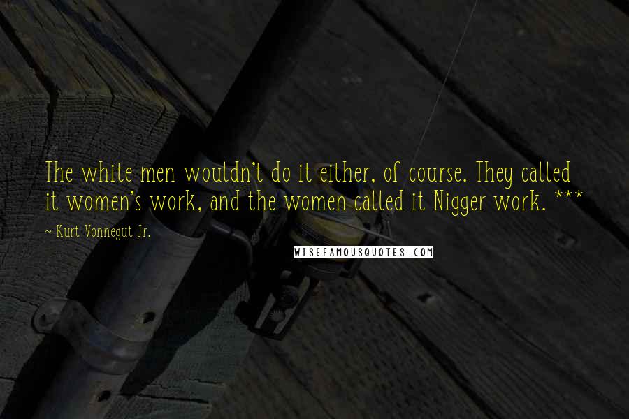 Kurt Vonnegut Jr. Quotes: The white men wouldn't do it either, of course. They called it women's work, and the women called it Nigger work. ***