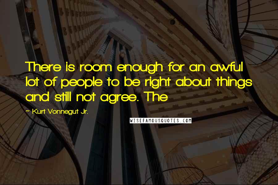 Kurt Vonnegut Jr. Quotes: There is room enough for an awful lot of people to be right about things and still not agree. The