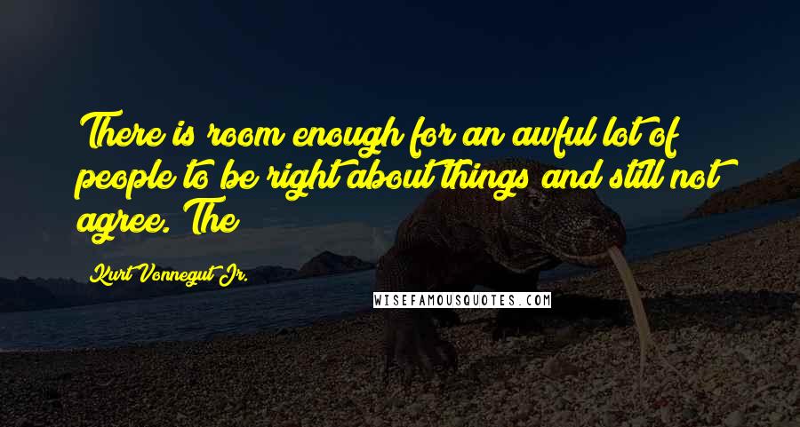 Kurt Vonnegut Jr. Quotes: There is room enough for an awful lot of people to be right about things and still not agree. The