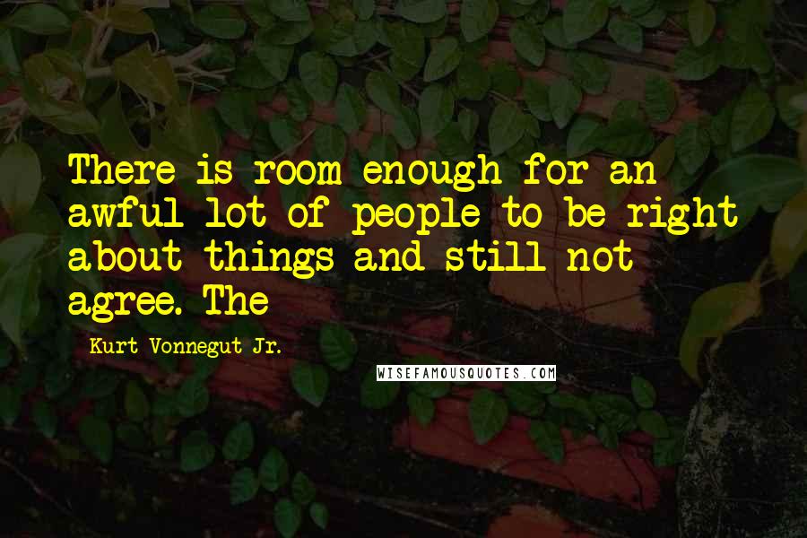 Kurt Vonnegut Jr. Quotes: There is room enough for an awful lot of people to be right about things and still not agree. The