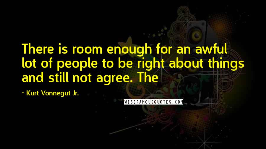 Kurt Vonnegut Jr. Quotes: There is room enough for an awful lot of people to be right about things and still not agree. The