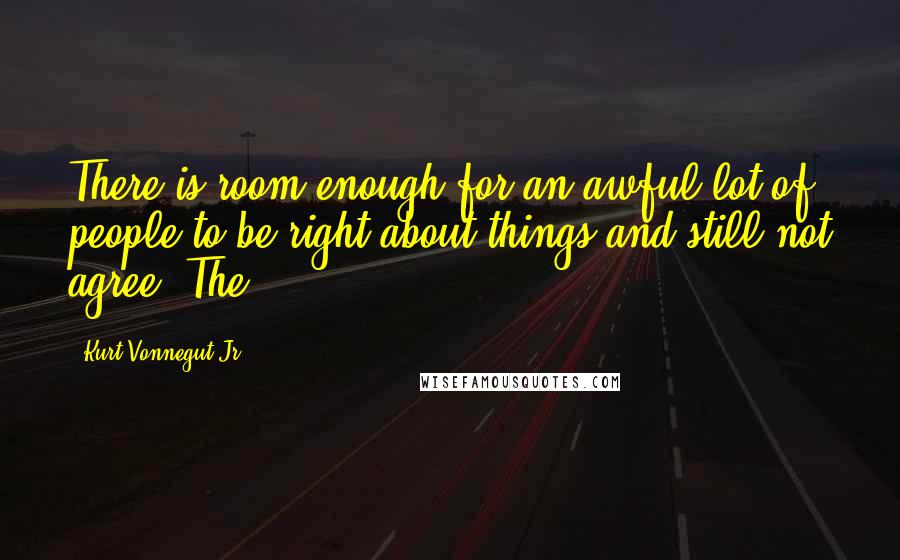 Kurt Vonnegut Jr. Quotes: There is room enough for an awful lot of people to be right about things and still not agree. The