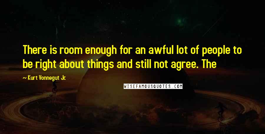 Kurt Vonnegut Jr. Quotes: There is room enough for an awful lot of people to be right about things and still not agree. The