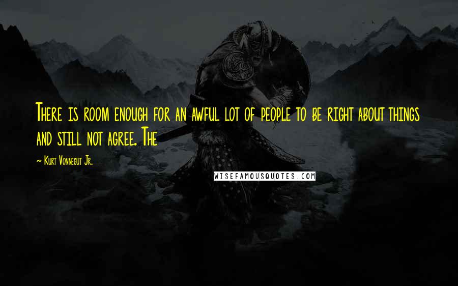 Kurt Vonnegut Jr. Quotes: There is room enough for an awful lot of people to be right about things and still not agree. The