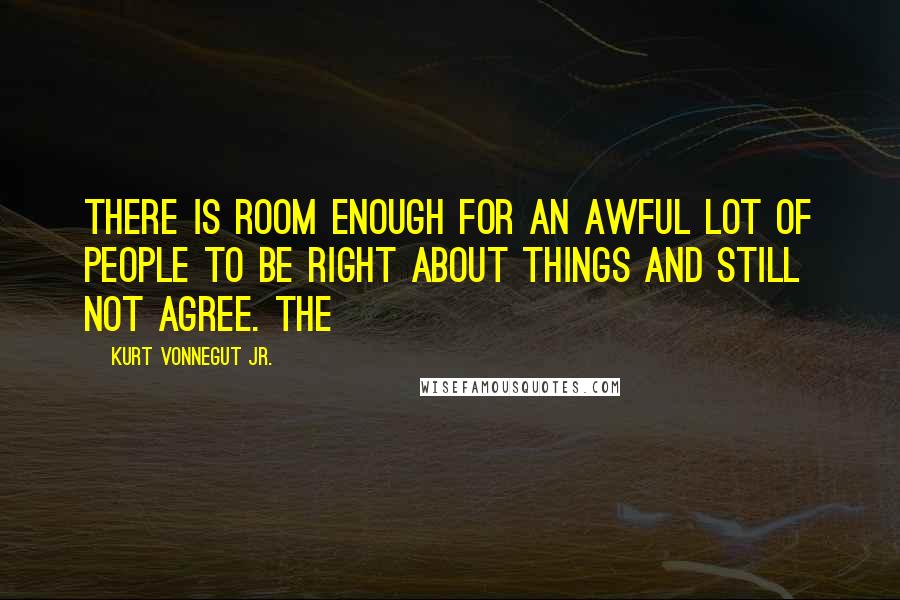 Kurt Vonnegut Jr. Quotes: There is room enough for an awful lot of people to be right about things and still not agree. The