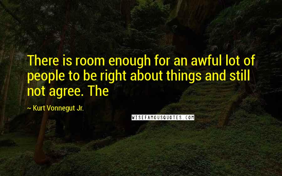 Kurt Vonnegut Jr. Quotes: There is room enough for an awful lot of people to be right about things and still not agree. The