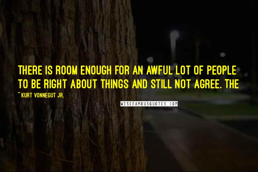 Kurt Vonnegut Jr. Quotes: There is room enough for an awful lot of people to be right about things and still not agree. The