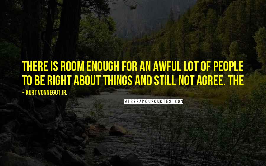 Kurt Vonnegut Jr. Quotes: There is room enough for an awful lot of people to be right about things and still not agree. The