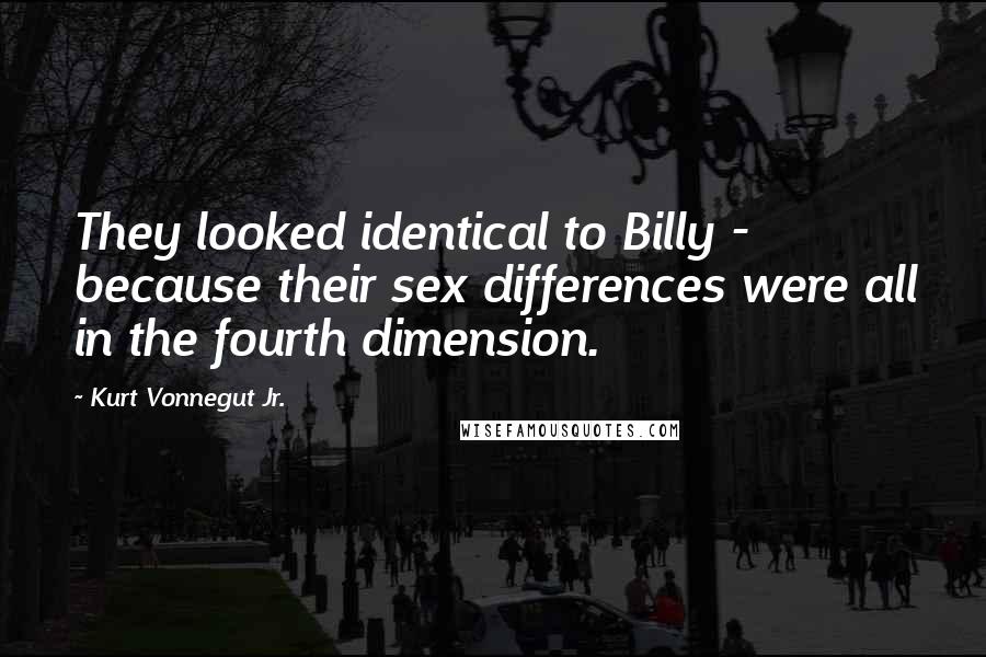 Kurt Vonnegut Jr. Quotes: They looked identical to Billy - because their sex differences were all in the fourth dimension.