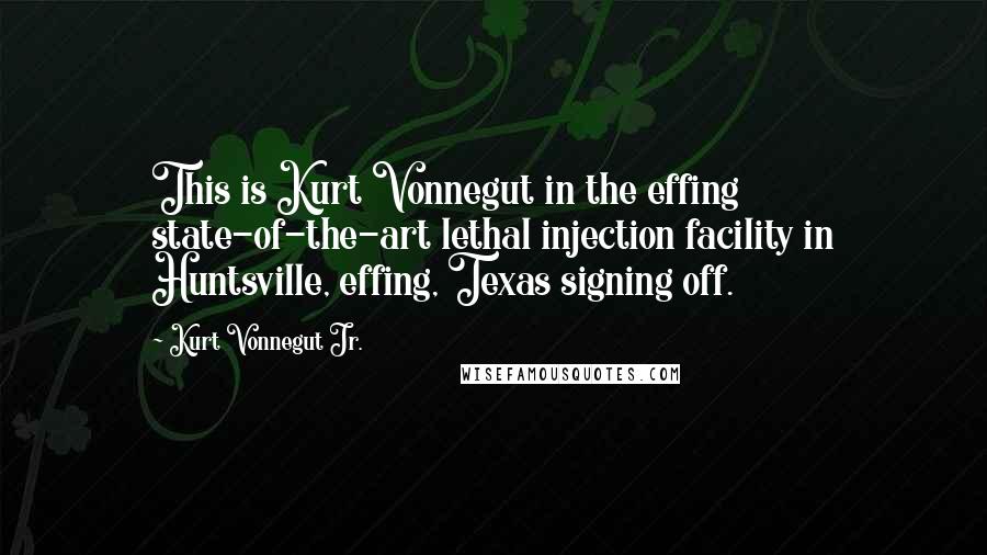 Kurt Vonnegut Jr. Quotes: This is Kurt Vonnegut in the effing state-of-the-art lethal injection facility in Huntsville, effing, Texas signing off.
