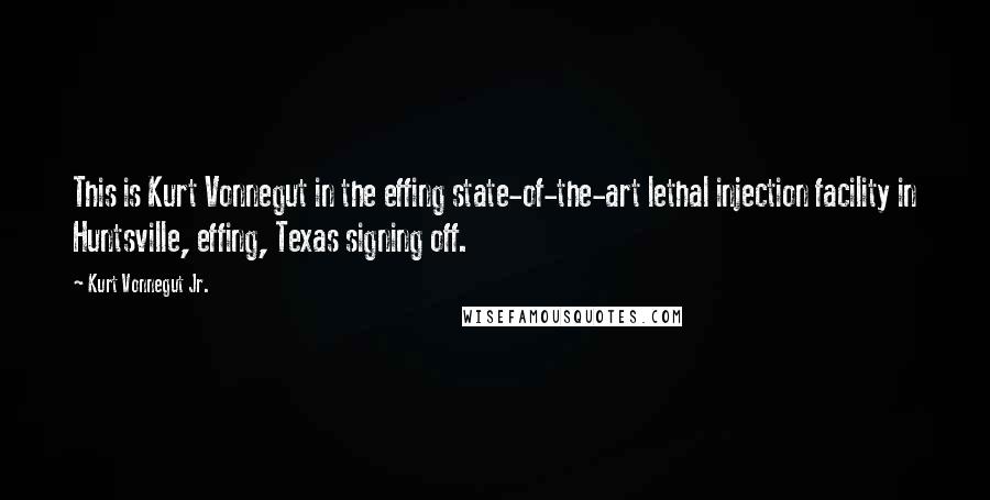 Kurt Vonnegut Jr. Quotes: This is Kurt Vonnegut in the effing state-of-the-art lethal injection facility in Huntsville, effing, Texas signing off.