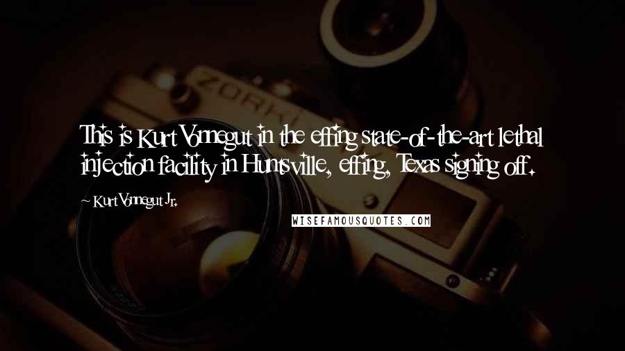 Kurt Vonnegut Jr. Quotes: This is Kurt Vonnegut in the effing state-of-the-art lethal injection facility in Huntsville, effing, Texas signing off.