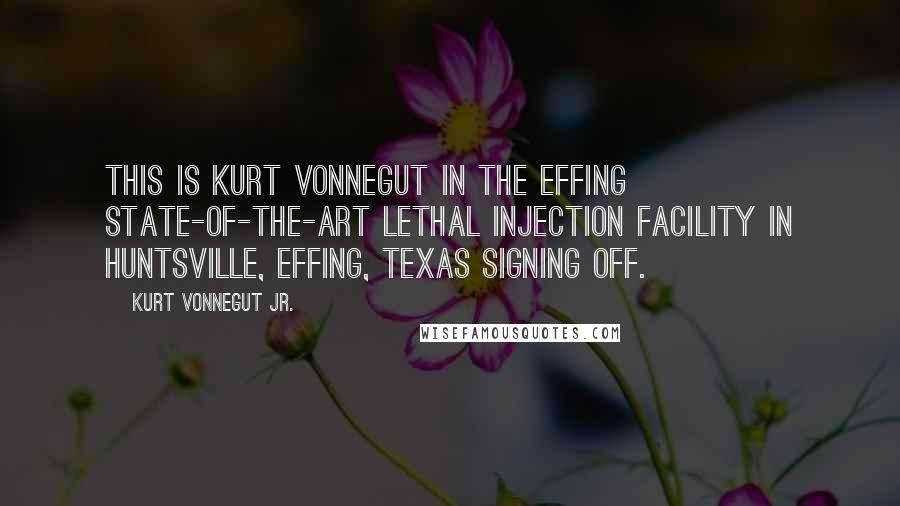 Kurt Vonnegut Jr. Quotes: This is Kurt Vonnegut in the effing state-of-the-art lethal injection facility in Huntsville, effing, Texas signing off.