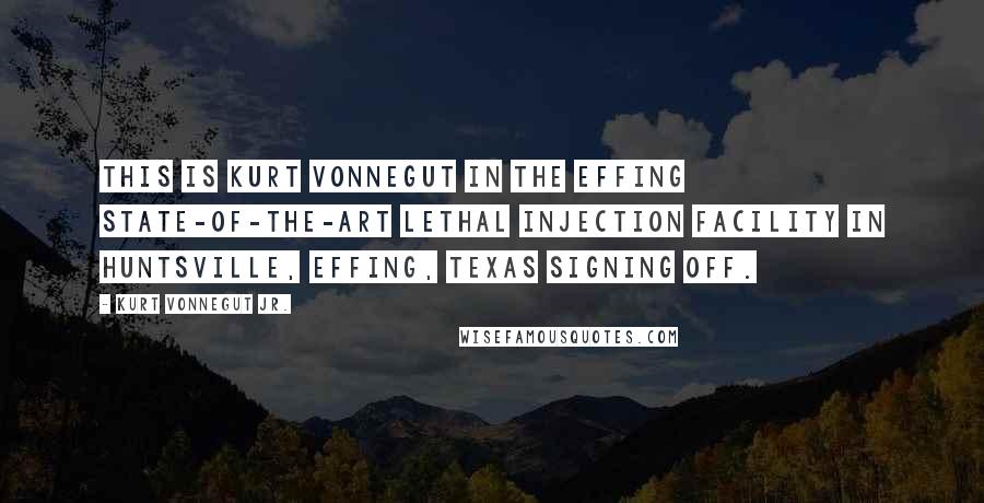 Kurt Vonnegut Jr. Quotes: This is Kurt Vonnegut in the effing state-of-the-art lethal injection facility in Huntsville, effing, Texas signing off.