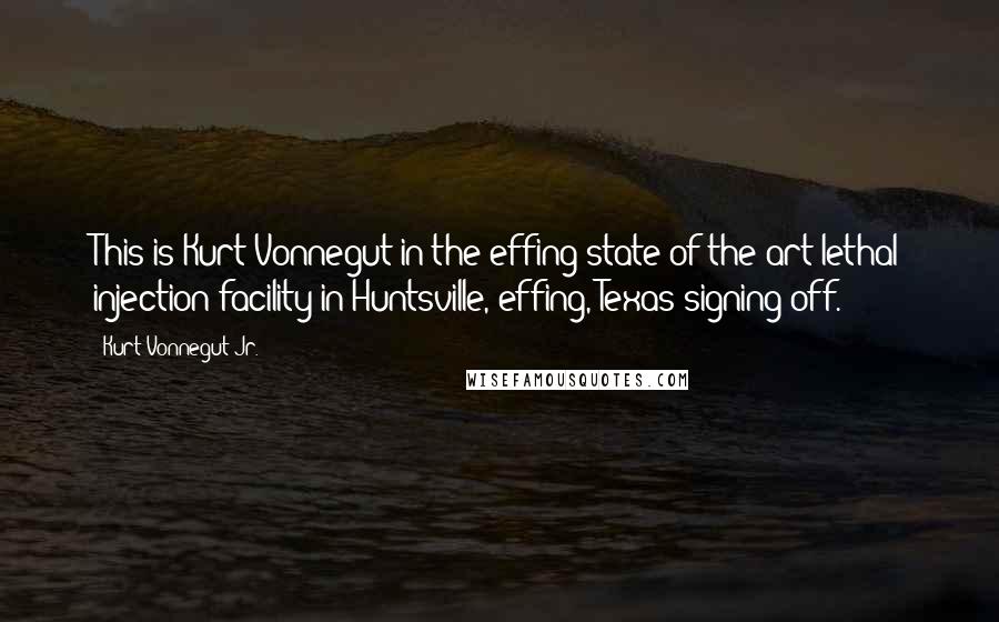 Kurt Vonnegut Jr. Quotes: This is Kurt Vonnegut in the effing state-of-the-art lethal injection facility in Huntsville, effing, Texas signing off.