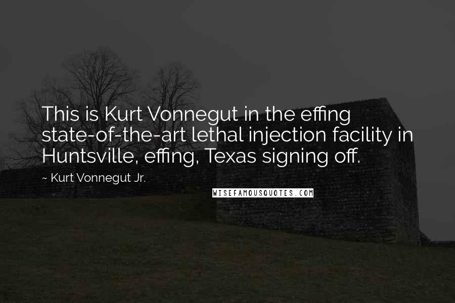 Kurt Vonnegut Jr. Quotes: This is Kurt Vonnegut in the effing state-of-the-art lethal injection facility in Huntsville, effing, Texas signing off.