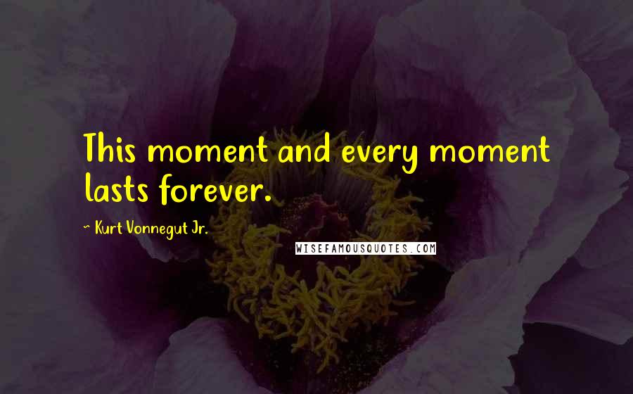 Kurt Vonnegut Jr. Quotes: This moment and every moment lasts forever.