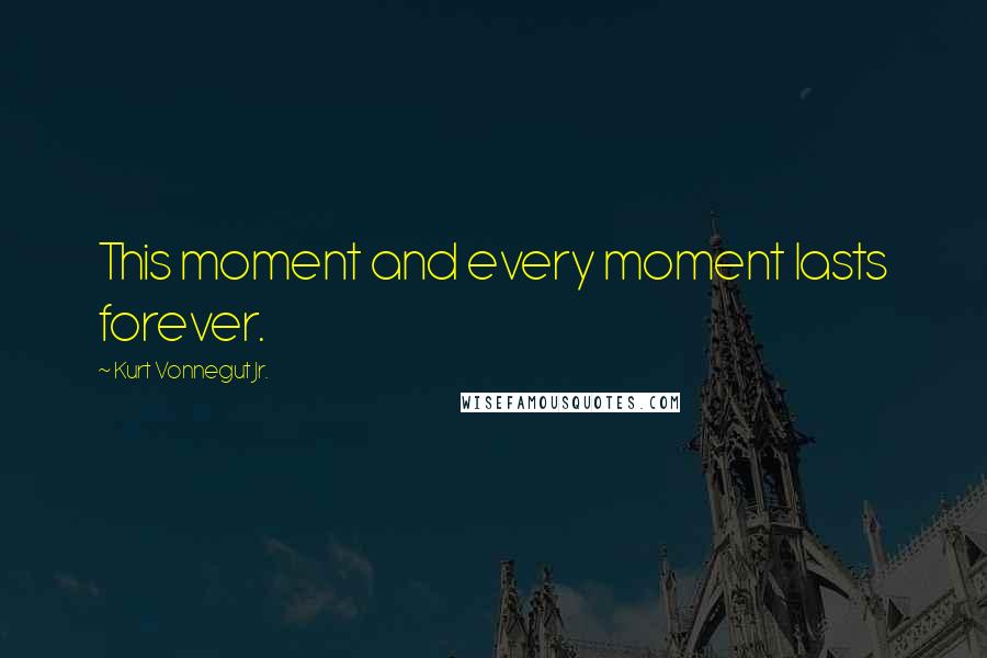 Kurt Vonnegut Jr. Quotes: This moment and every moment lasts forever.