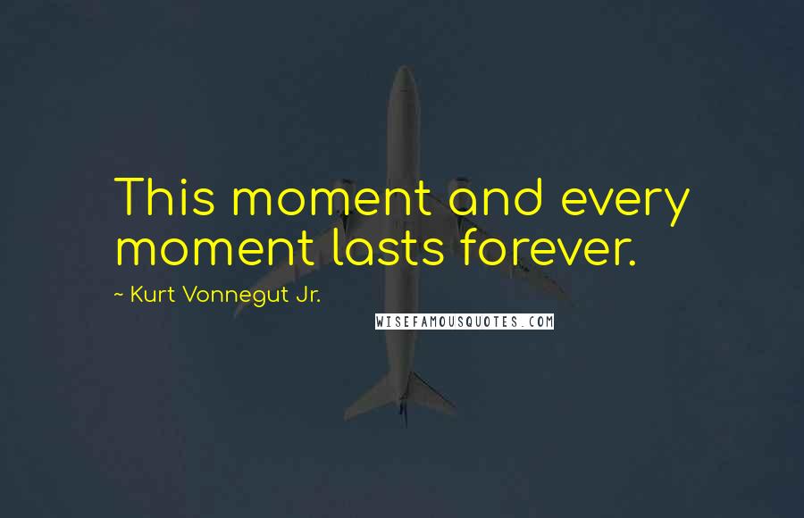 Kurt Vonnegut Jr. Quotes: This moment and every moment lasts forever.