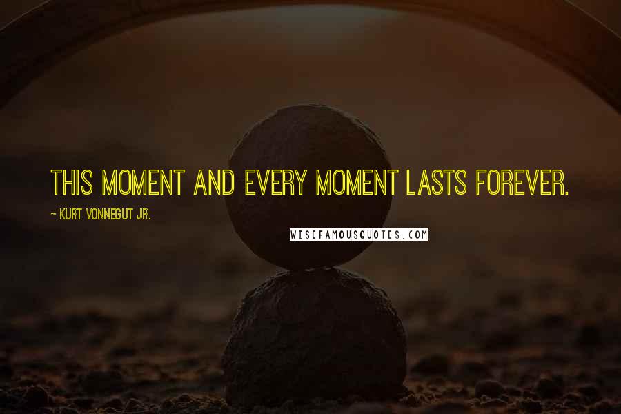 Kurt Vonnegut Jr. Quotes: This moment and every moment lasts forever.