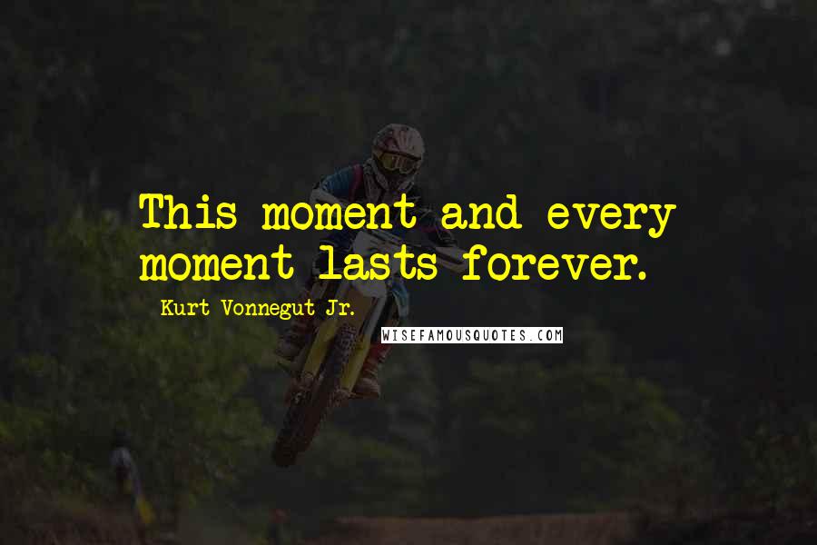 Kurt Vonnegut Jr. Quotes: This moment and every moment lasts forever.