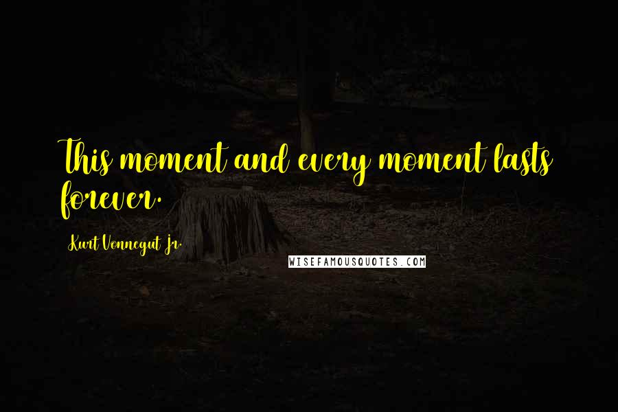 Kurt Vonnegut Jr. Quotes: This moment and every moment lasts forever.