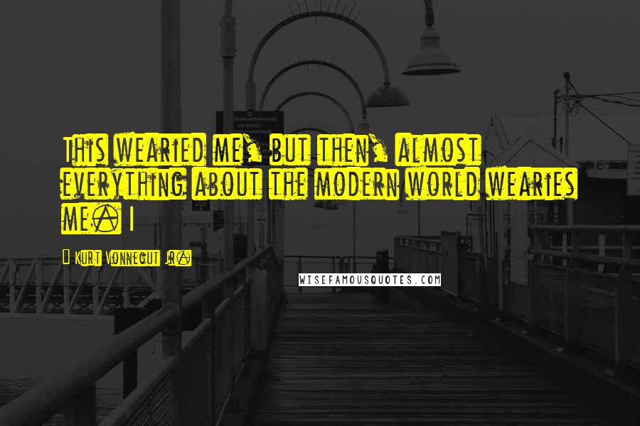 Kurt Vonnegut Jr. Quotes: This wearied me, but then, almost everything about the modern world wearies me. I