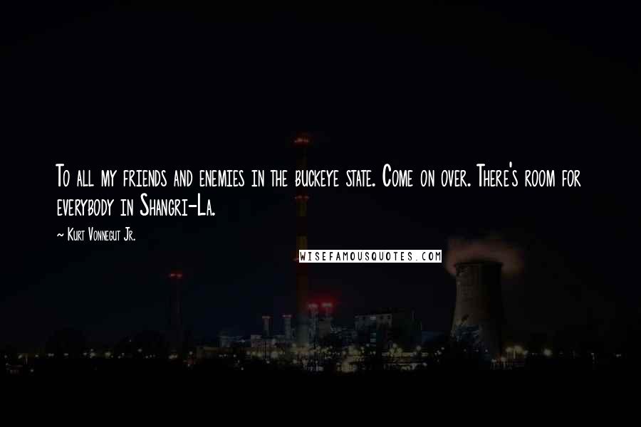 Kurt Vonnegut Jr. Quotes: To all my friends and enemies in the buckeye state. Come on over. There's room for everybody in Shangri-La.