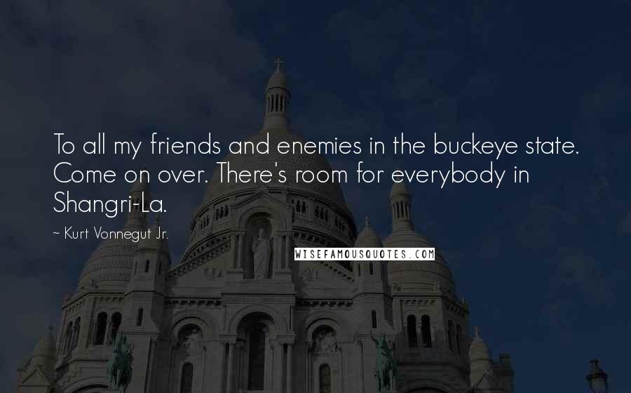 Kurt Vonnegut Jr. Quotes: To all my friends and enemies in the buckeye state. Come on over. There's room for everybody in Shangri-La.