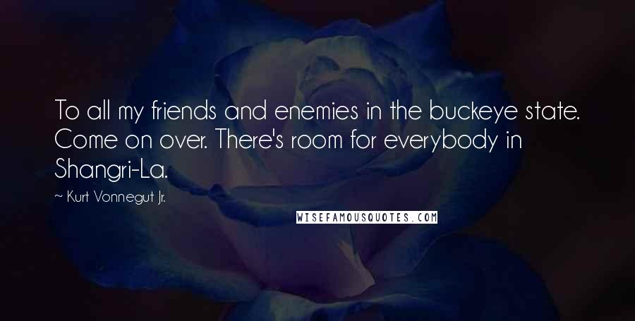 Kurt Vonnegut Jr. Quotes: To all my friends and enemies in the buckeye state. Come on over. There's room for everybody in Shangri-La.