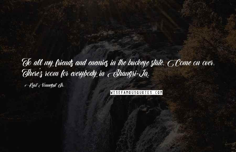 Kurt Vonnegut Jr. Quotes: To all my friends and enemies in the buckeye state. Come on over. There's room for everybody in Shangri-La.