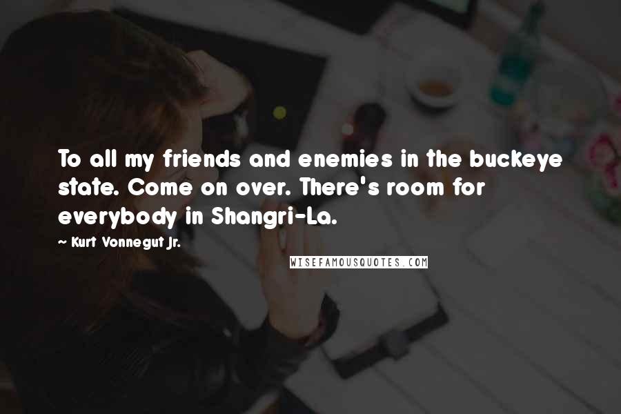 Kurt Vonnegut Jr. Quotes: To all my friends and enemies in the buckeye state. Come on over. There's room for everybody in Shangri-La.