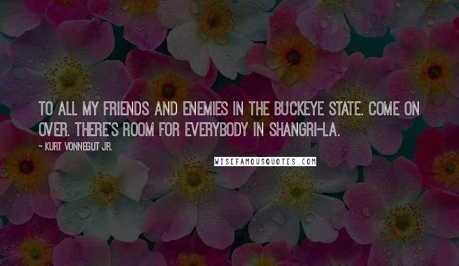 Kurt Vonnegut Jr. Quotes: To all my friends and enemies in the buckeye state. Come on over. There's room for everybody in Shangri-La.