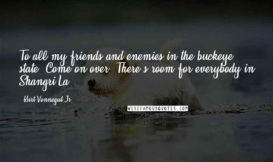 Kurt Vonnegut Jr. Quotes: To all my friends and enemies in the buckeye state. Come on over. There's room for everybody in Shangri-La.