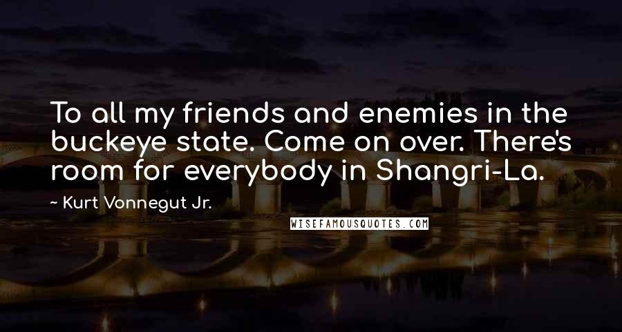 Kurt Vonnegut Jr. Quotes: To all my friends and enemies in the buckeye state. Come on over. There's room for everybody in Shangri-La.