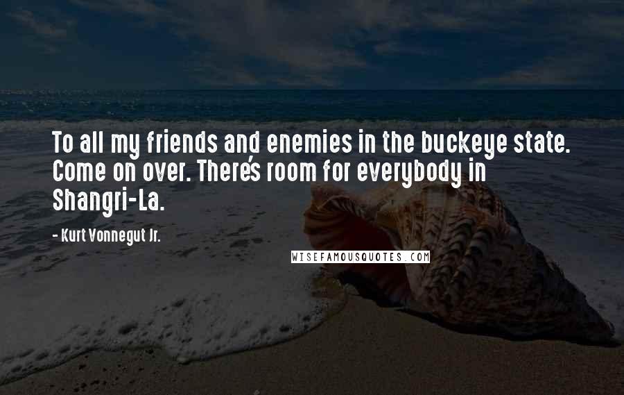 Kurt Vonnegut Jr. Quotes: To all my friends and enemies in the buckeye state. Come on over. There's room for everybody in Shangri-La.