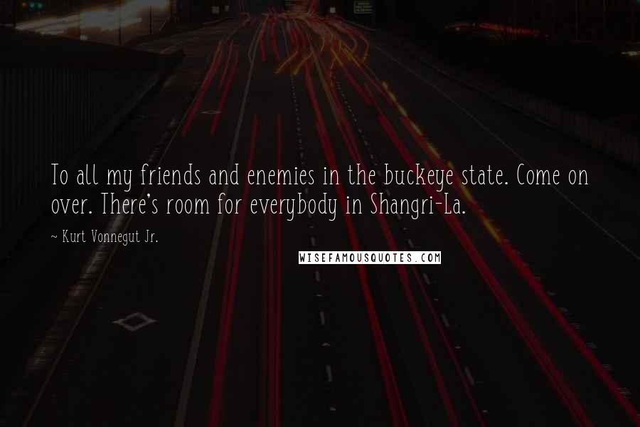 Kurt Vonnegut Jr. Quotes: To all my friends and enemies in the buckeye state. Come on over. There's room for everybody in Shangri-La.