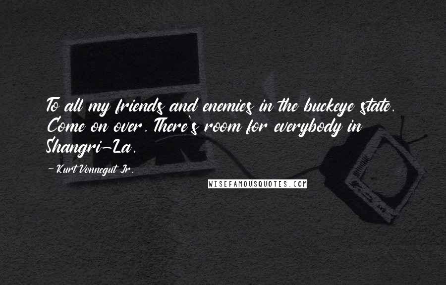 Kurt Vonnegut Jr. Quotes: To all my friends and enemies in the buckeye state. Come on over. There's room for everybody in Shangri-La.