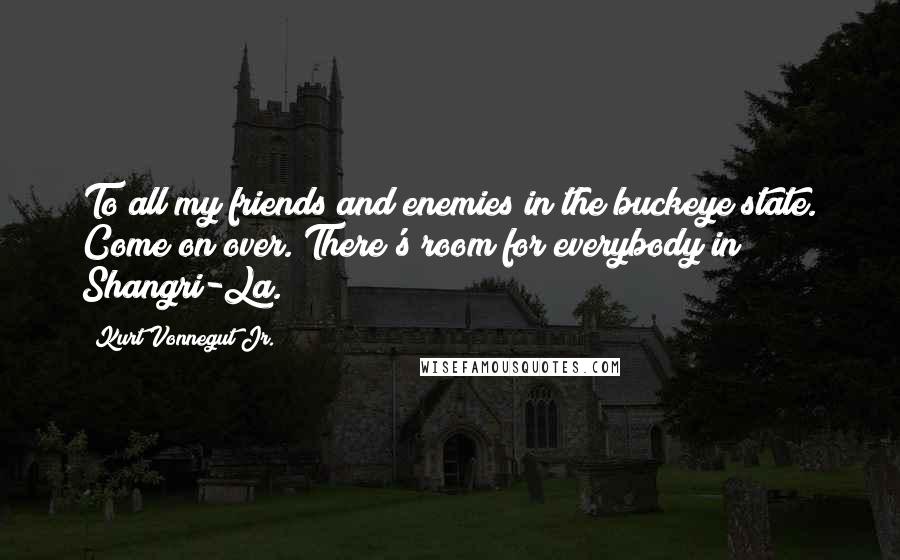 Kurt Vonnegut Jr. Quotes: To all my friends and enemies in the buckeye state. Come on over. There's room for everybody in Shangri-La.